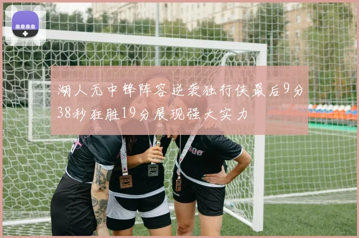 湖人无中锋阵容逆袭独行侠最后9分38秒狂胜19分展现强大实力
