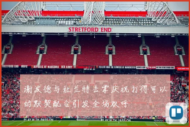 谢泼德与杜兰特击掌庆祝打得可以的默契配合引发全场欢呼