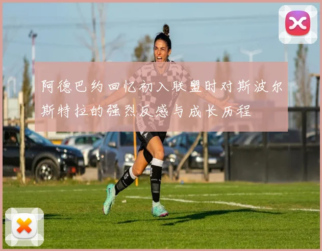 阿德巴约回忆初入联盟时对斯波尔斯特拉的强烈反感与成长历程