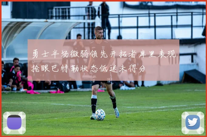 勇士半场微弱领先开拓者库里表现抢眼巴特勒状态低迷未得分