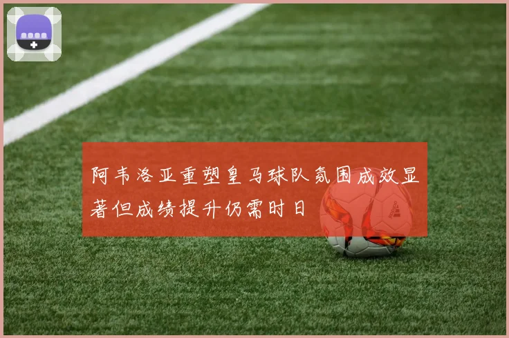 阿韦洛亚重塑皇马球队氛围成效显著但成绩提升仍需时日