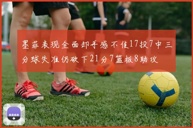 墨菲表现全面却手感不佳17投7中三分球失准仍砍下21分7篮板8助攻