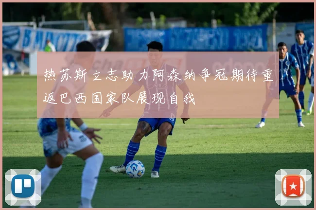 热苏斯立志助力阿森纳争冠期待重返巴西国家队展现自我