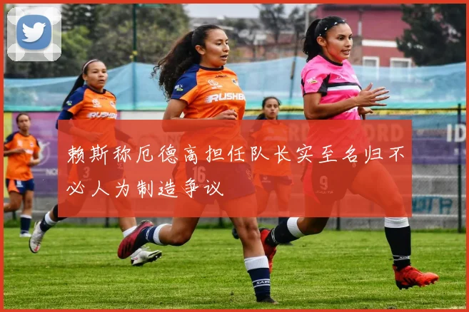 赖斯称厄德高担任队长实至名归不必人为制造争议