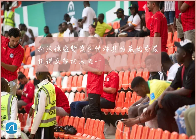 科沃德盛赞莫兰特称其为最优秀最值得交往的人之一
