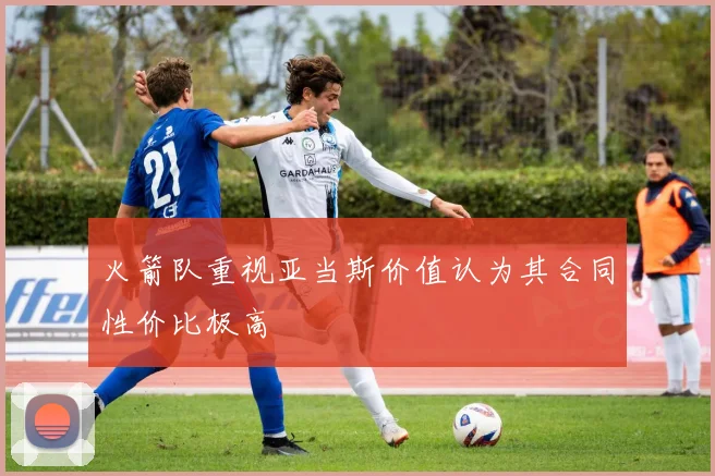 火箭队重视亚当斯价值认为其合同性价比极高
