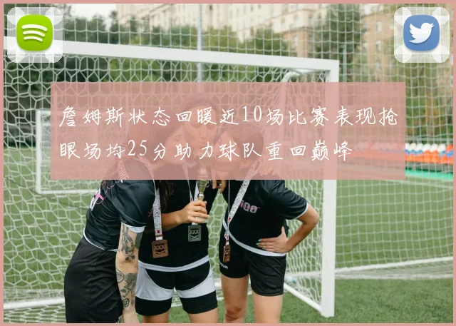 詹姆斯状态回暖近10场比赛表现抢眼场均25分助力球队重回巅峰