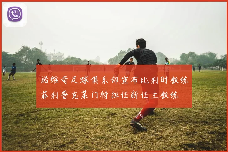 诺维奇足球俱乐部宣布比利时教练菲利普克莱门特担任新任主教练