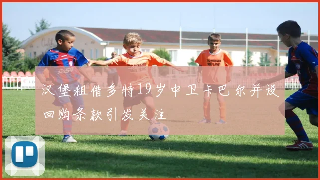 汉堡租借多特19岁中卫卡巴尔并设回购条款引发关注