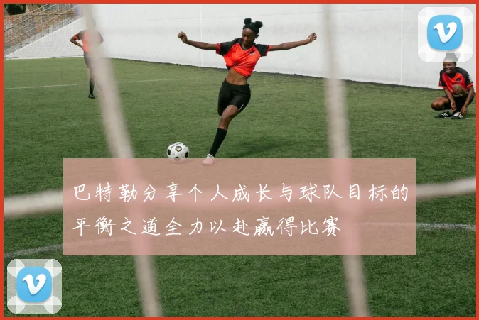 巴特勒分享个人成长与球队目标的平衡之道全力以赴赢得比赛