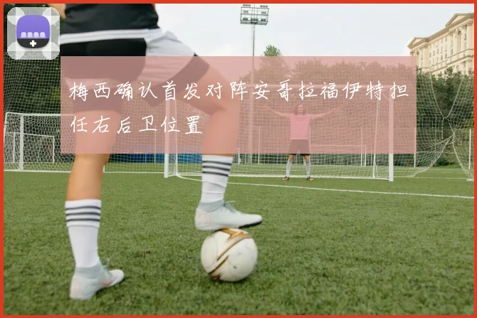 梅西确认首发对阵安哥拉福伊特担任右后卫位置