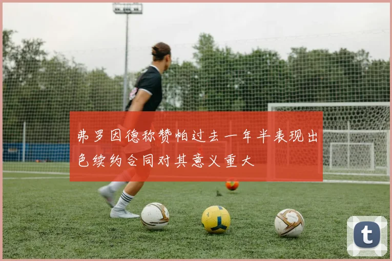 弗罗因德称赞帕过去一年半表现出色续约合同对其意义重大