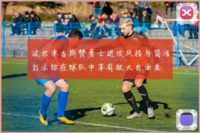 波尔津吉斯赞勇士进攻风格与简洁打法称在球队中享有极大自由度
