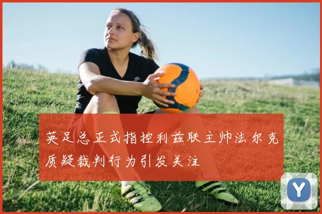 英足总正式指控利兹联主帅法尔克质疑裁判行为引发关注