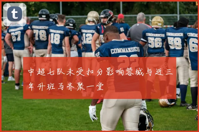 中超七队未受扣分影响蓉城与近三年升班马齐聚一堂