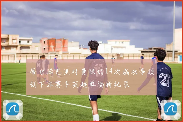 蒂尔诺巴里对曼联的14次成功争顶创下本赛季英超单场新纪录