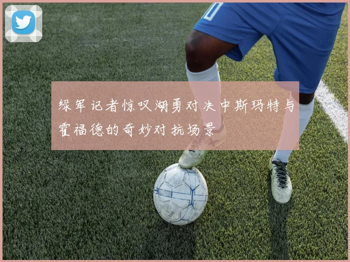 绿军记者惊叹湖勇对决中斯玛特与霍福德的奇妙对抗场景