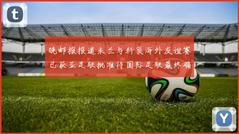 晚邮报报道米兰与科莫海外友谊赛已获亚足联批准待国际足联最终确认