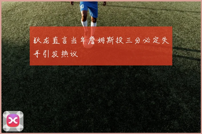狄龙直言当年詹姆斯投三分必定失手引发热议