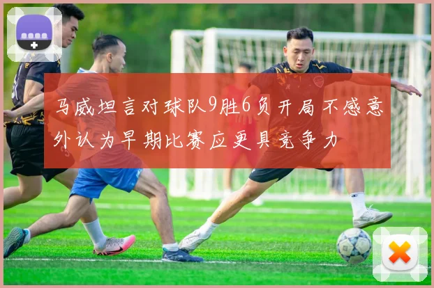 马威坦言对球队9胜6负开局不感意外认为早期比赛应更具竞争力