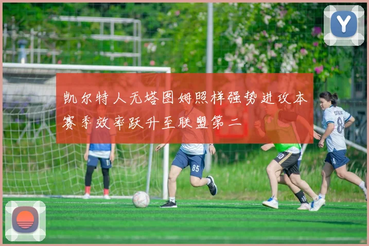 凯尔特人无塔图姆照样强势进攻本赛季效率跃升至联盟第二
