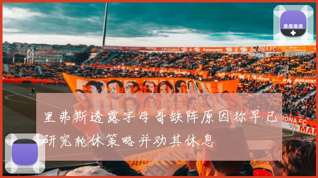 里弗斯透露字母哥缺阵原因称早已研究轮休策略并劝其休息