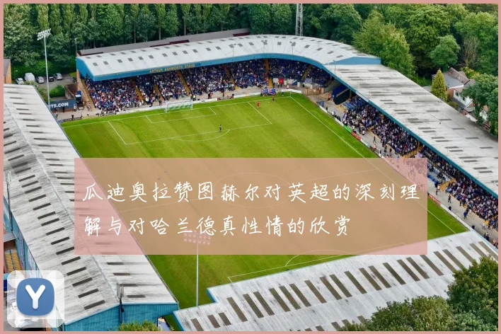瓜迪奥拉赞图赫尔对英超的深刻理解与对哈兰德真性情的欣赏