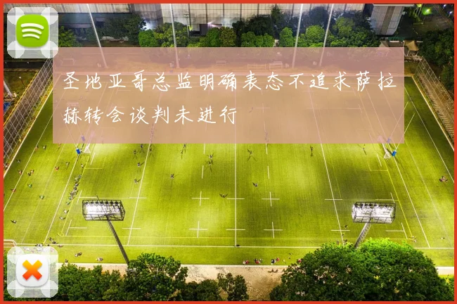 圣地亚哥总监明确表态不追求萨拉赫转会谈判未进行