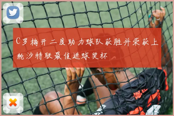 C罗梅开二度助力球队获胜并荣获上轮沙特联最佳进球奖杯