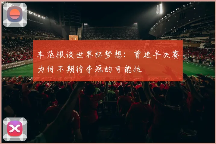 车范根谈世界杯梦想：曾进半决赛为何不期待夺冠的可能性