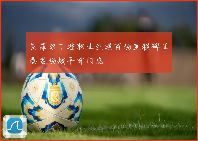 艾菲尔丁迎职业生涯百场里程碑亚泰客场战平津门虎